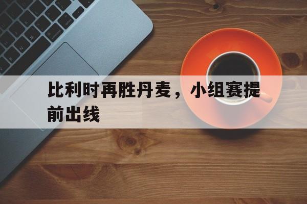 比利时再胜丹麦,小组赛提前出线