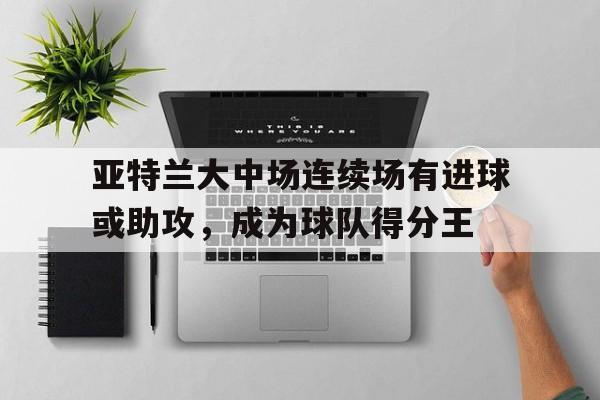 包含亚特兰大中场连续场有进球或助攻,成为球队得分王的词条