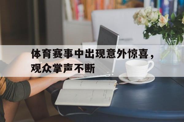体育赛事中出现意外惊喜,观众掌声不断的简单介绍