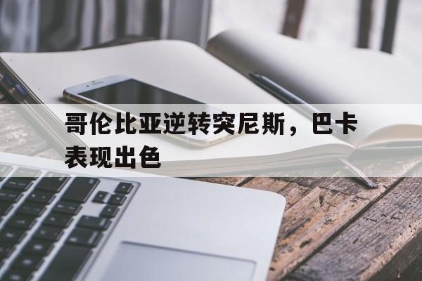 哥伦比亚逆转突尼斯，巴卡表现出色的简单介绍