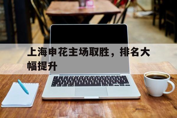 关于上海申花主场取胜，排名大幅提升的信息