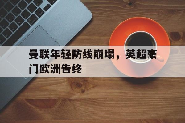 曼联年轻防线崩塌，英超豪门欧洲告终