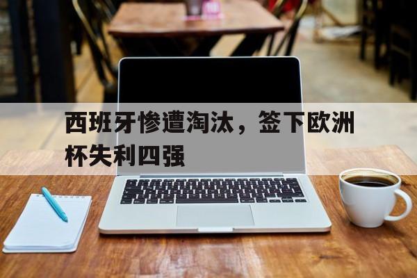 西班牙惨遭淘汰，签下欧洲杯失利四强的简单介绍