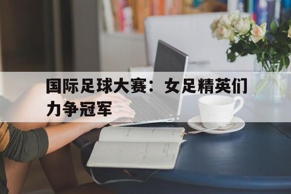 包含国际足球大赛：女足精英们力争冠军的词条