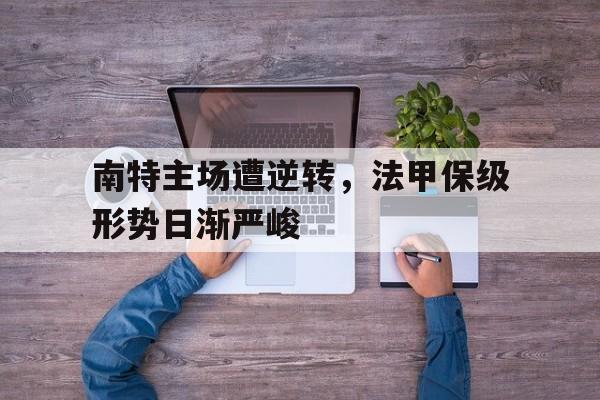 关于南特主场遭逆转，法甲保级形势日渐严峻的信息