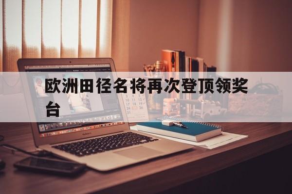 欧洲田径名将再次登顶领奖台