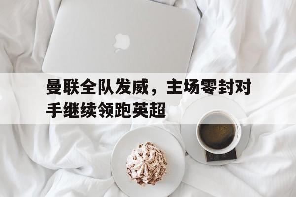曼联全队发威，主场零封对手继续领跑英超