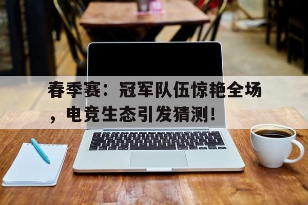 春季赛：冠军队伍惊艳全场，电竞生态引发猜测！