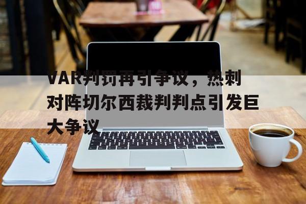 VAR判罚再引争议，热刺对阵切尔西裁判判点引发巨大争议热刺对阵切尔西足球比赛视频