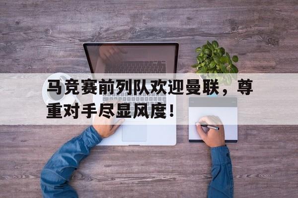 马竞赛前列队欢迎曼联，尊重对手尽显风度！继英超曼联组mlgb组合之后, 马竞也要组奇葩组合